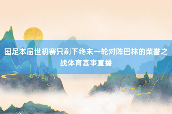 国足本届世初赛只剩下终末一轮对阵巴林的荣誉之战体育赛事直播
