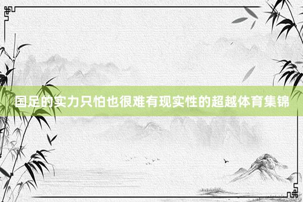 国足的实力只怕也很难有现实性的超越体育集锦