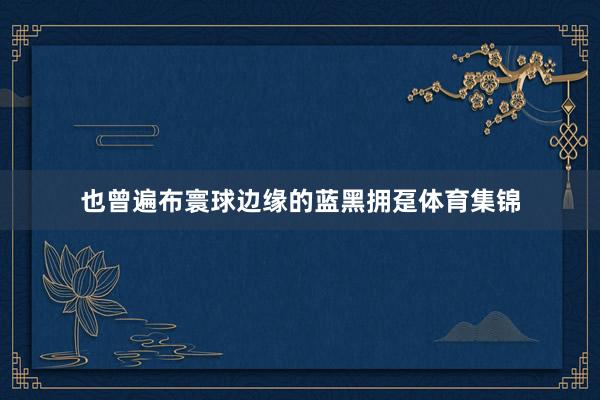也曾遍布寰球边缘的蓝黑拥趸体育集锦
