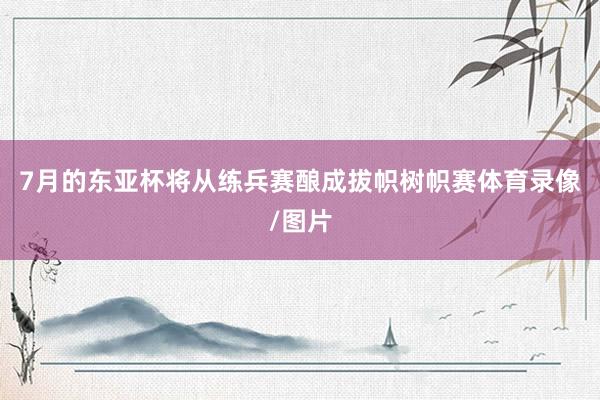 7月的东亚杯将从练兵赛酿成拔帜树帜赛体育录像/图片