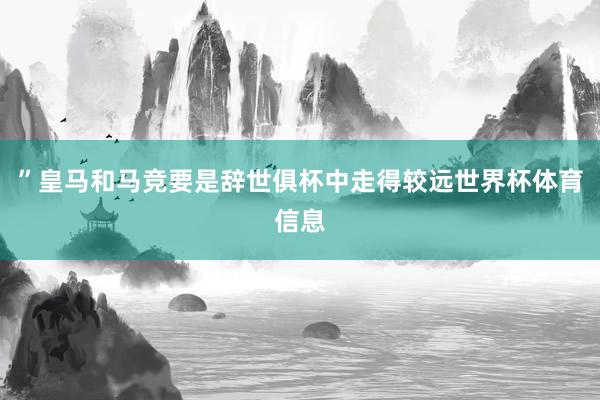 ”皇马和马竞要是辞世俱杯中走得较远世界杯体育信息