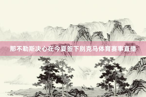 那不勒斯决心在今夏签下别克马体育赛事直播