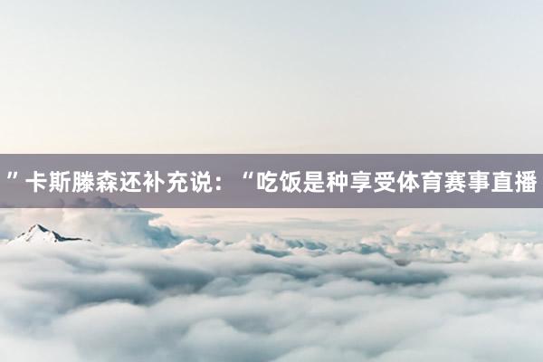 ”卡斯滕森还补充说：“吃饭是种享受体育赛事直播
