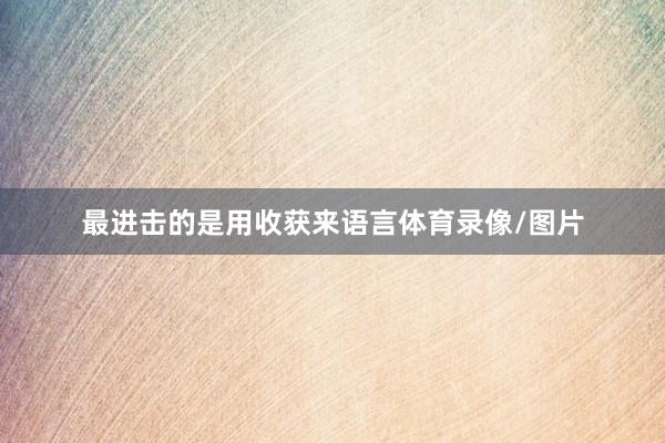 最进击的是用收获来语言体育录像/图片