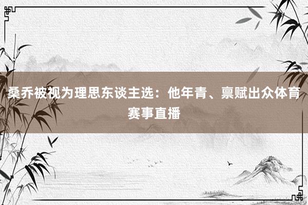 桑乔被视为理思东谈主选：他年青、禀赋出众体育赛事直播