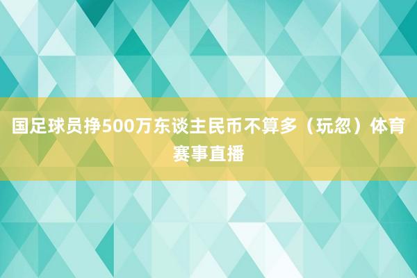 国足球员挣500万东谈主民币不算多（玩忽）体育赛事直播
