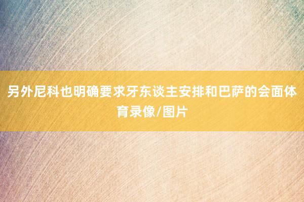 另外尼科也明确要求牙东谈主安排和巴萨的会面体育录像/图片