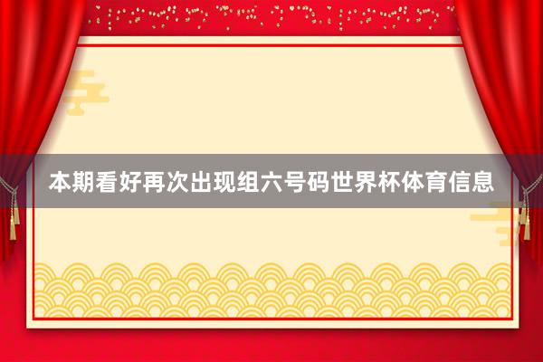 本期看好再次出现组六号码世界杯体育信息