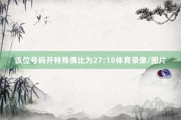 该位号码开特殊偶比为27:18体育录像/图片