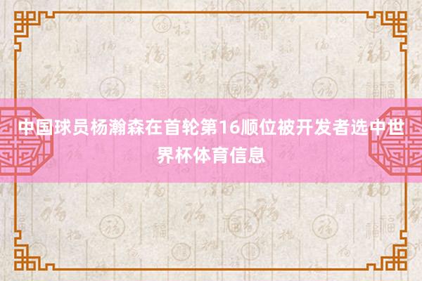 中国球员杨瀚森在首轮第16顺位被开发者选中世界杯体育信息