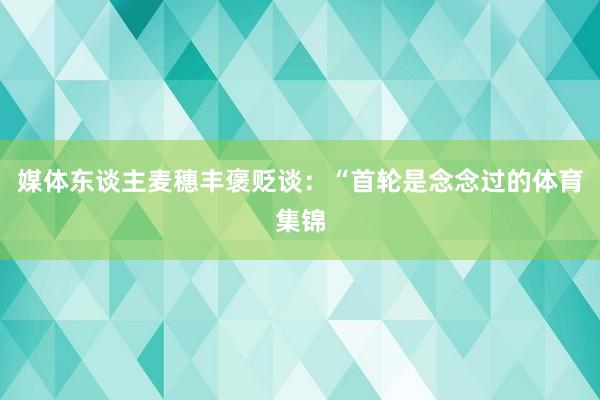 媒体东谈主麦穗丰褒贬谈：“首轮是念念过的体育集锦