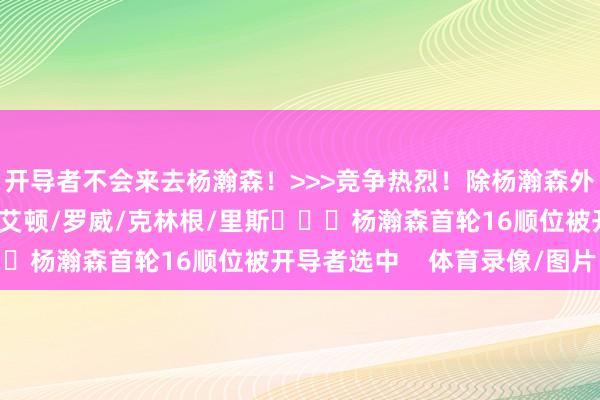 开导者不会来去杨瀚森!>>>竞争热烈!除杨瀚森外开导者还有4个中锋:艾顿/罗威/克林根/里斯 杨瀚森首轮16顺位被开导者选中 体育录像/图片
