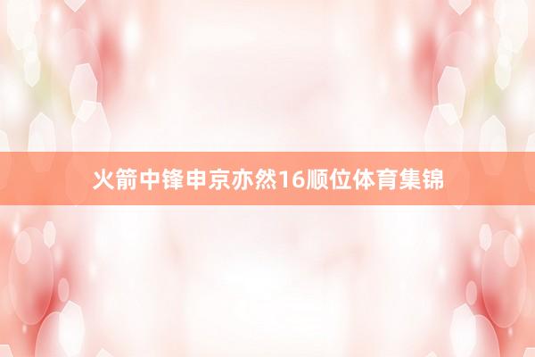 火箭中锋申京亦然16顺位体育集锦