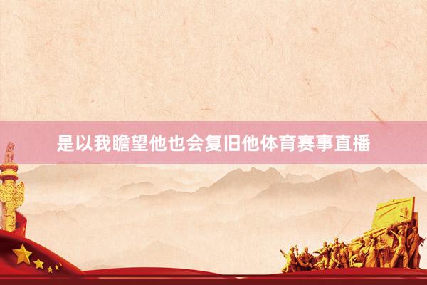 是以我瞻望他也会复旧他体育赛事直播