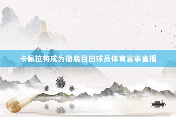 卡佩拉将成为彻底目田球员体育赛事直播