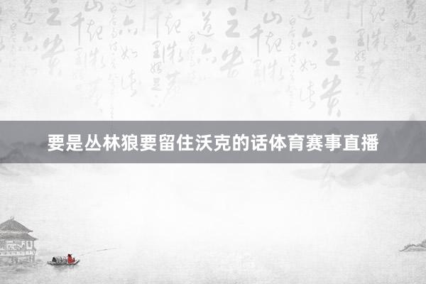 要是丛林狼要留住沃克的话体育赛事直播