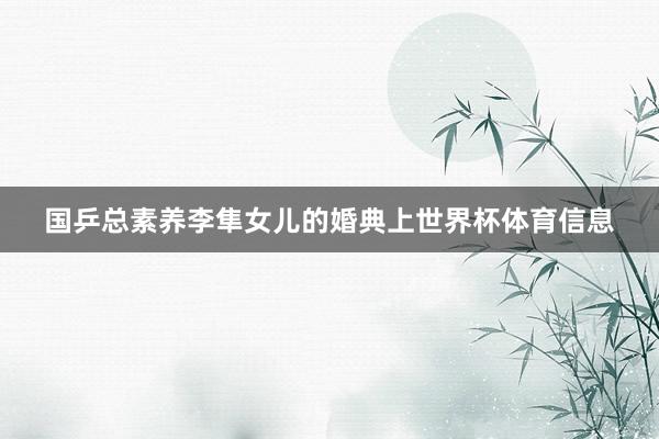 国乒总素养李隼女儿的婚典上世界杯体育信息