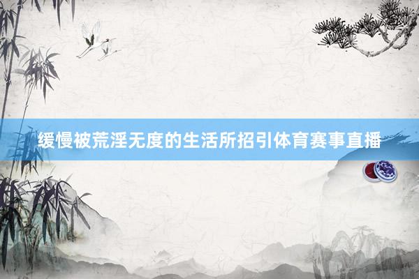 缓慢被荒淫无度的生活所招引体育赛事直播