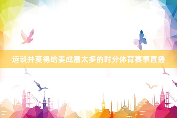 运谈并莫得给姜成磊太多的时分体育赛事直播