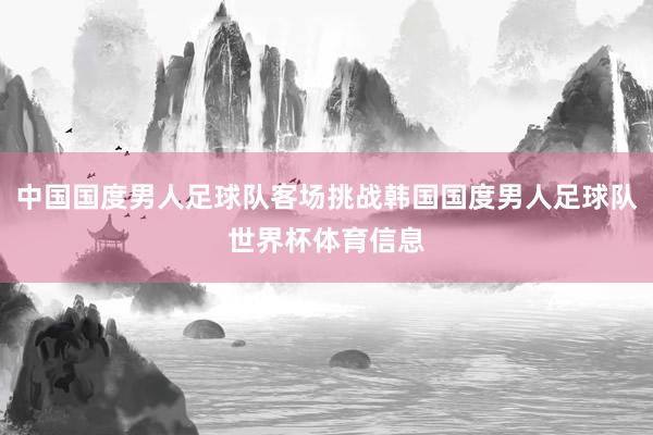中国国度男人足球队客场挑战韩国国度男人足球队世界杯体育信息