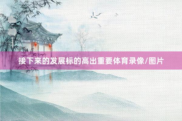 接下来的发展标的高出重要体育录像/图片