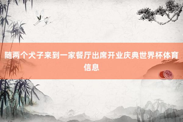 随两个犬子来到一家餐厅出席开业庆典世界杯体育信息