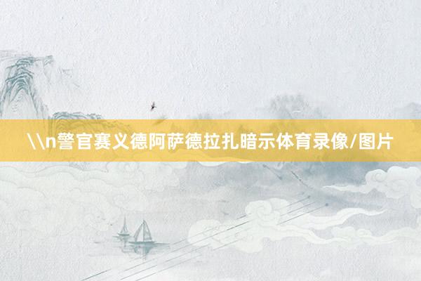 \n警官赛义德阿萨德拉扎暗示体育录像/图片