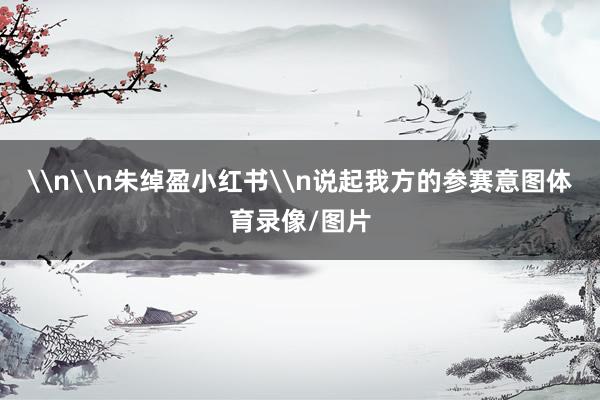 \n\n朱绰盈小红书\n说起我方的参赛意图体育录像/图片