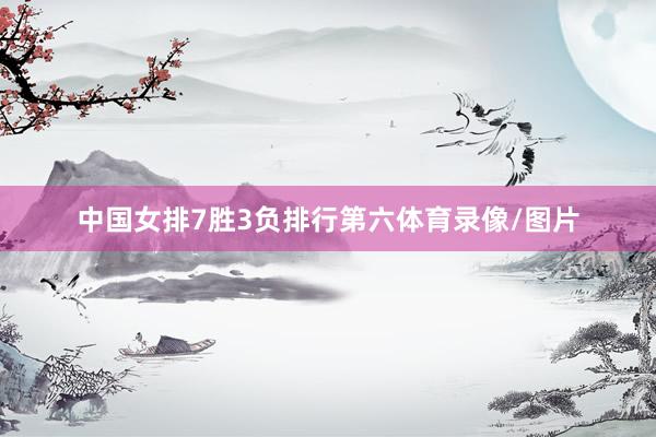 中国女排7胜3负排行第六体育录像/图片