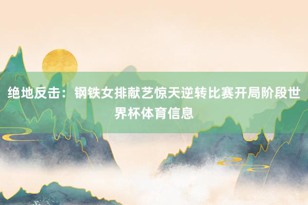 绝地反击：钢铁女排献艺惊天逆转比赛开局阶段世界杯体育信息