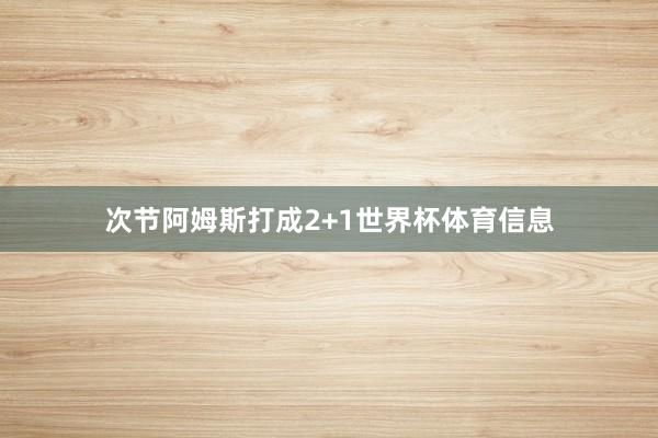 次节阿姆斯打成2+1世界杯体育信息
