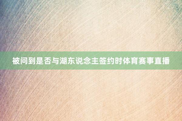 被问到是否与湖东说念主签约时体育赛事直播