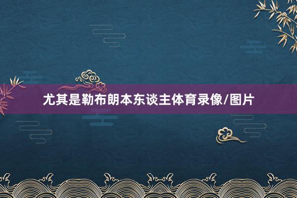 尤其是勒布朗本东谈主体育录像/图片