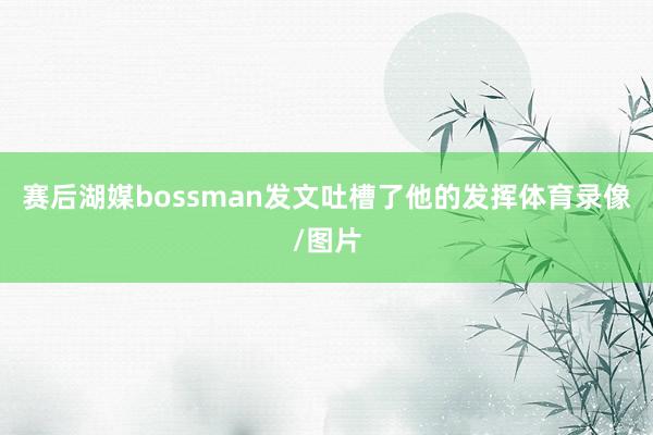 赛后湖媒bossman发文吐槽了他的发挥体育录像/图片