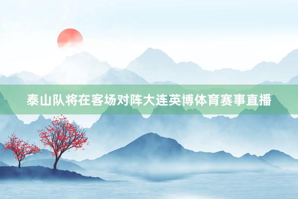 泰山队将在客场对阵大连英博体育赛事直播