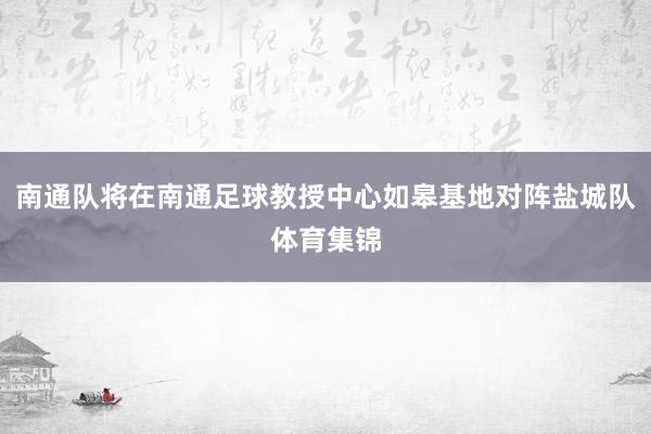 南通队将在南通足球教授中心如皋基地对阵盐城队体育集锦