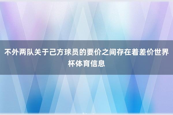 不外两队关于己方球员的要价之间存在着差价世界杯体育信息