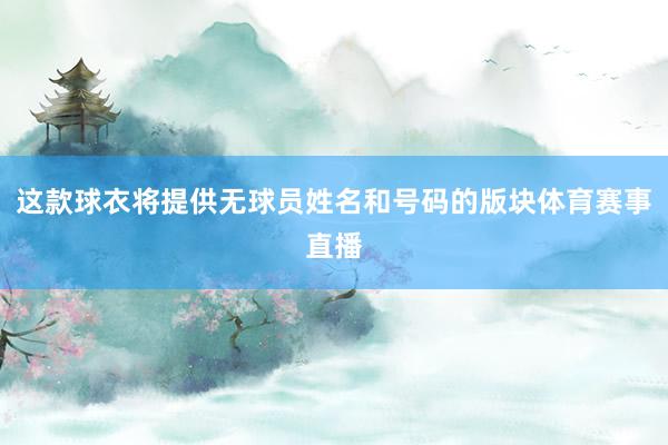 这款球衣将提供无球员姓名和号码的版块体育赛事直播
