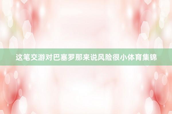 这笔交游对巴塞罗那来说风险很小体育集锦