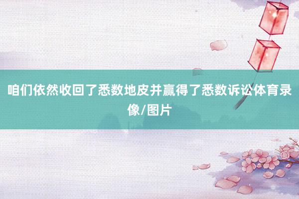 咱们依然收回了悉数地皮并赢得了悉数诉讼体育录像/图片