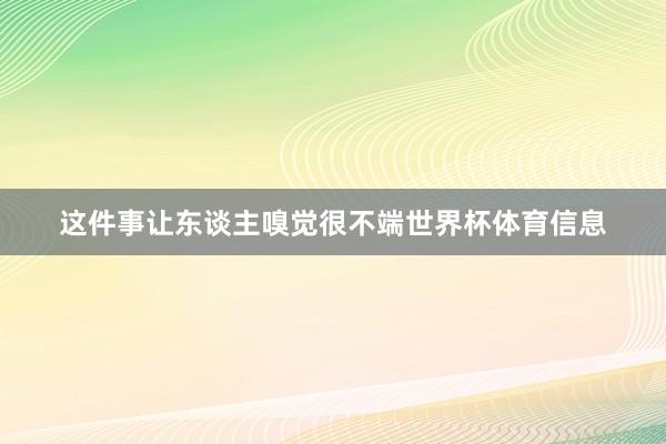 这件事让东谈主嗅觉很不端世界杯体育信息