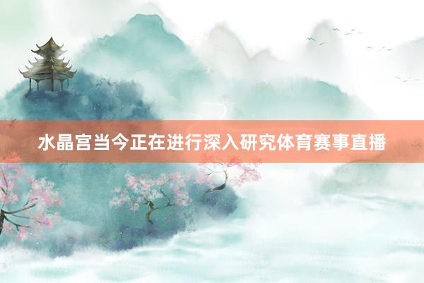 水晶宫当今正在进行深入研究体育赛事直播