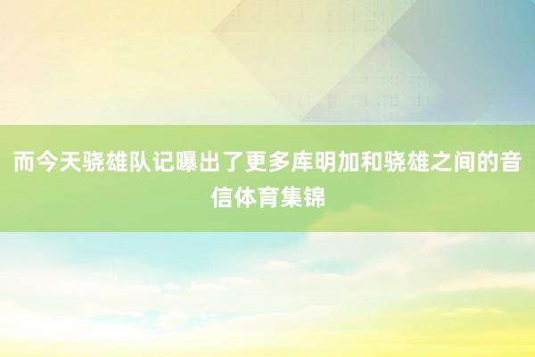 而今天骁雄队记曝出了更多库明加和骁雄之间的音信体育集锦
