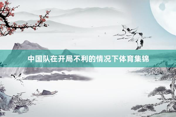 中国队在开局不利的情况下体育集锦