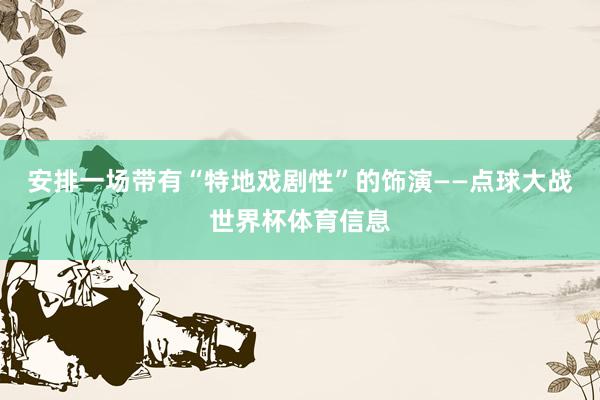 安排一场带有“特地戏剧性”的饰演——点球大战世界杯体育信息