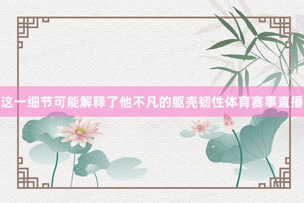 这一细节可能解释了他不凡的躯壳韧性体育赛事直播