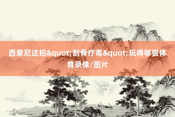 西蒙尼这招"刮骨疗毒"玩得够狠体育录像/图片