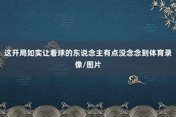 这开局如实让看球的东说念主有点没念念到体育录像/图片