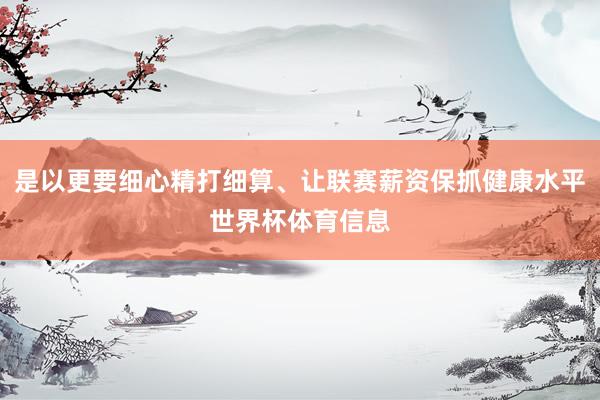 是以更要细心精打细算、让联赛薪资保抓健康水平世界杯体育信息