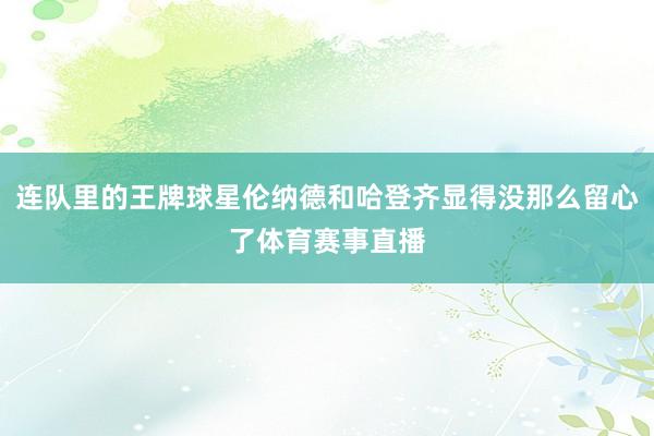 连队里的王牌球星伦纳德和哈登齐显得没那么留心了体育赛事直播